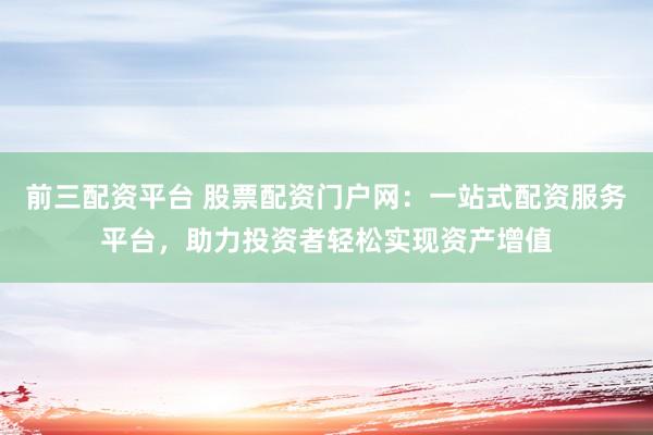前三配资平台 股票配资门户网：一站式配资服务平台，助力投资者轻松实现资产增值