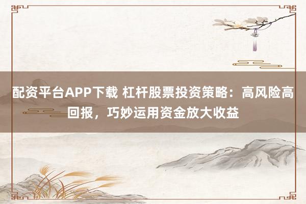 配资平台APP下载 杠杆股票投资策略：高风险高回报，巧妙运用资金放大收益