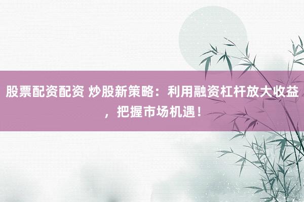 股票配资配资 炒股新策略：利用融资杠杆放大收益，把握市场机遇！