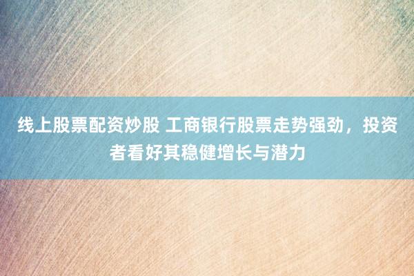 线上股票配资炒股 工商银行股票走势强劲，投资者看好其稳健增长与潜力