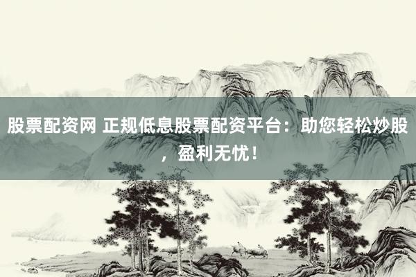 股票配资网 正规低息股票配资平台：助您轻松炒股，盈利无忧！