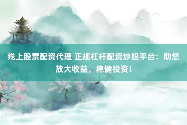 线上股票配资代理 正规杠杆配资炒股平台：助您放大收益，稳健投资！