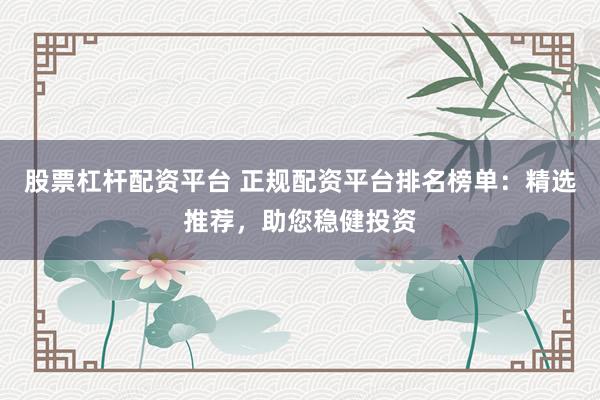 股票杠杆配资平台 正规配资平台排名榜单：精选推荐，助您稳健投资