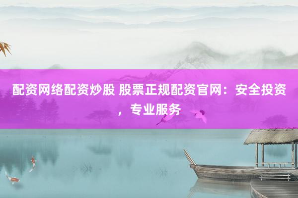 配资网络配资炒股 股票正规配资官网：安全投资，专业服务