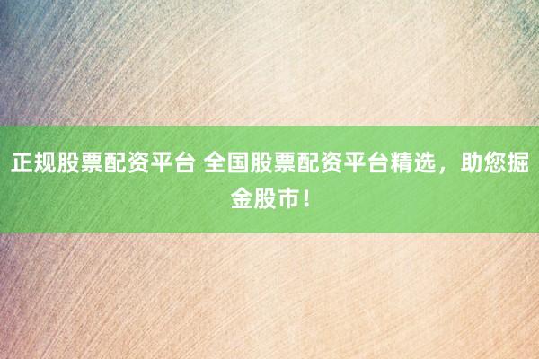 正规股票配资平台 全国股票配资平台精选，助您掘金股市！