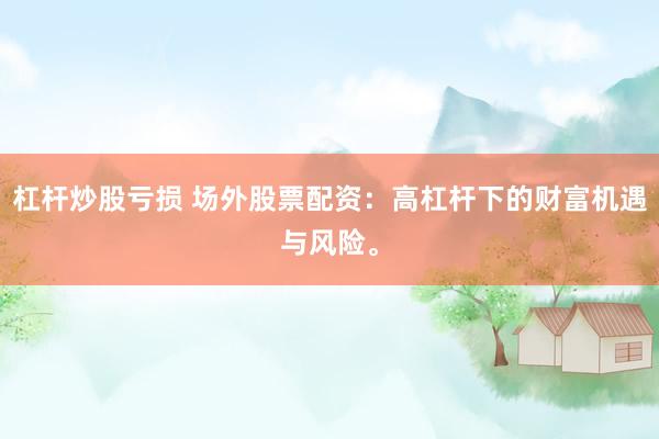 杠杆炒股亏损 场外股票配资：高杠杆下的财富机遇与风险。