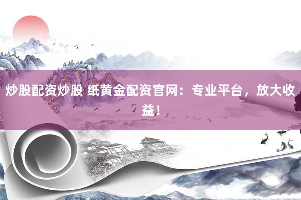 炒股配资炒股 纸黄金配资官网：专业平台，放大收益！