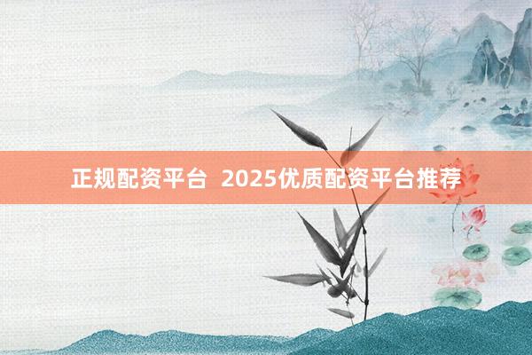 正规配资平台  2025优质配资平台推荐