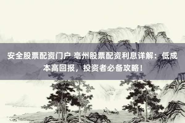 安全股票配资门户 亳州股票配资利息详解：低成本高回报，投资者必备攻略！