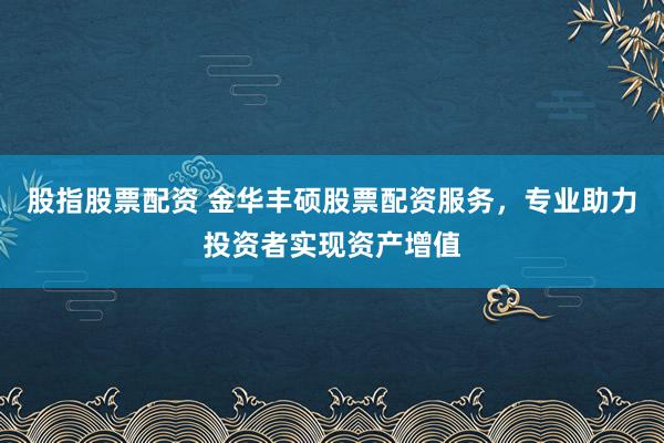 股指股票配资 金华丰硕股票配资服务，专业助力投资者实现资产增值