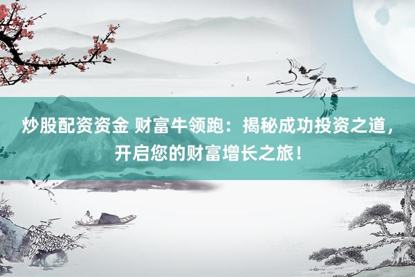 炒股配资资金 财富牛领跑：揭秘成功投资之道，开启您的财富增长之旅！