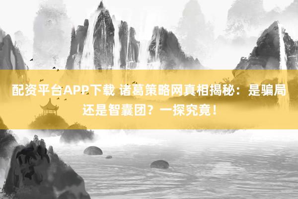 配资平台APP下载 诸葛策略网真相揭秘：是骗局还是智囊团？一探究竟！