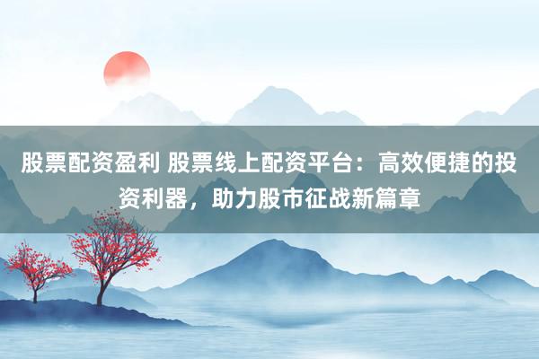 股票配资盈利 股票线上配资平台：高效便捷的投资利器，助力股市征战新篇章