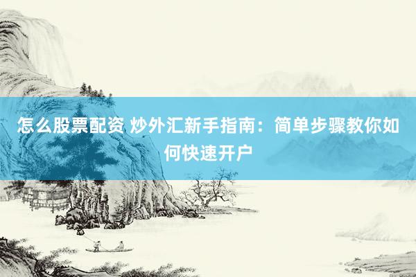 怎么股票配资 炒外汇新手指南：简单步骤教你如何快速开户