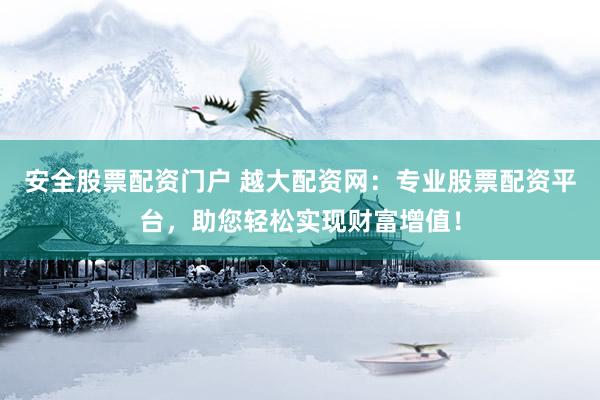 安全股票配资门户 越大配资网：专业股票配资平台，助您轻松实现财富增值！