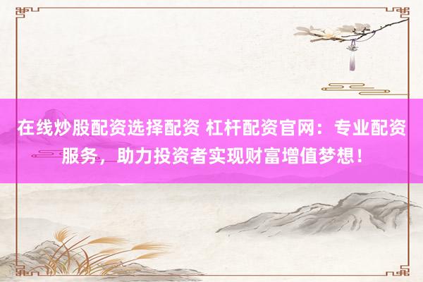 在线炒股配资选择配资 杠杆配资官网：专业配资服务，助力投资者实现财富增值梦想！