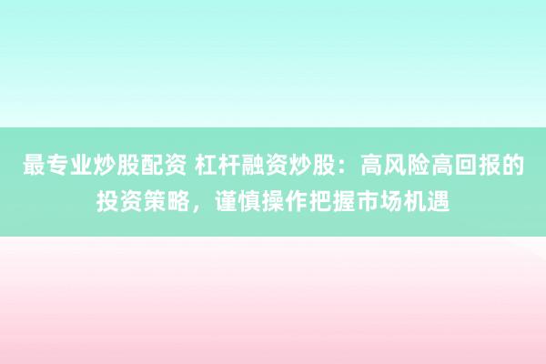 最专业炒股配资 杠杆融资炒股：高风险高回报的投资策略，谨慎操作把握市场机遇