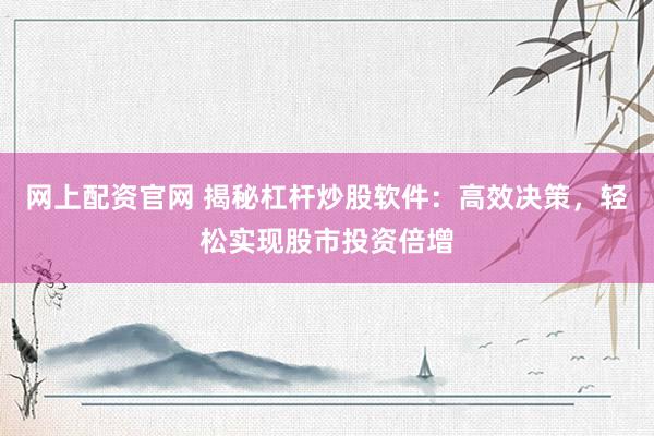 网上配资官网 揭秘杠杆炒股软件：高效决策，轻松实现股市投资倍增