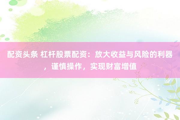 配资头条 杠杆股票配资：放大收益与风险的利器，谨慎操作，实现财富增值
