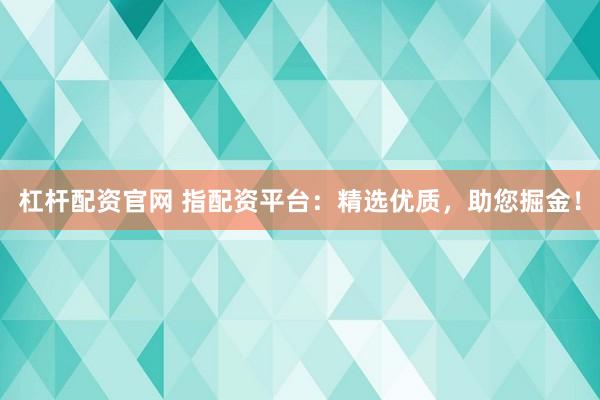 杠杆配资官网 指配资平台：精选优质，助您掘金！