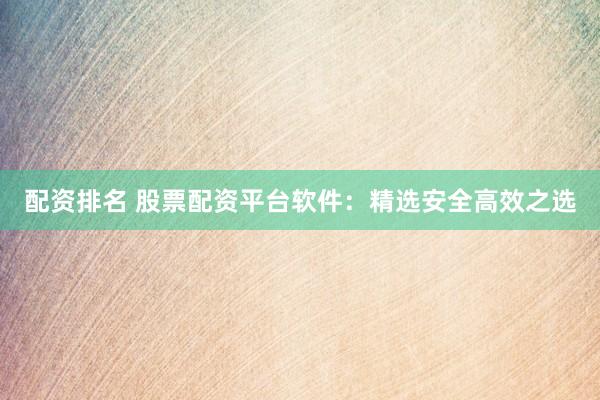 配资排名 股票配资平台软件：精选安全高效之选