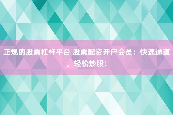 正规的股票杠杆平台 股票配资开户会员：快速通道，轻松炒股！