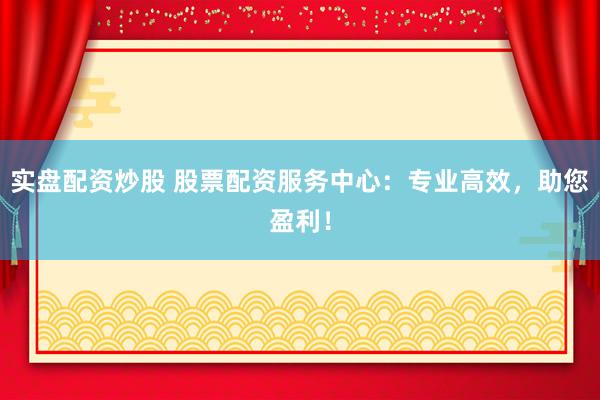 实盘配资炒股 股票配资服务中心：专业高效，助您盈利！