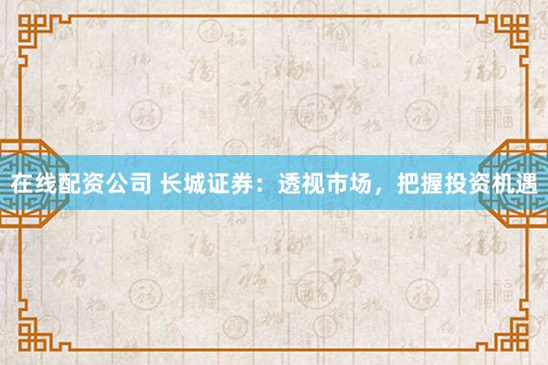 在线配资公司 长城证券：透视市场，把握投资机遇
