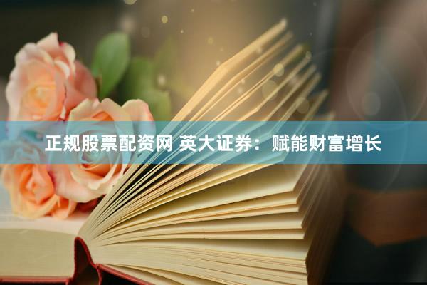 正规股票配资网 英大证券：赋能财富增长