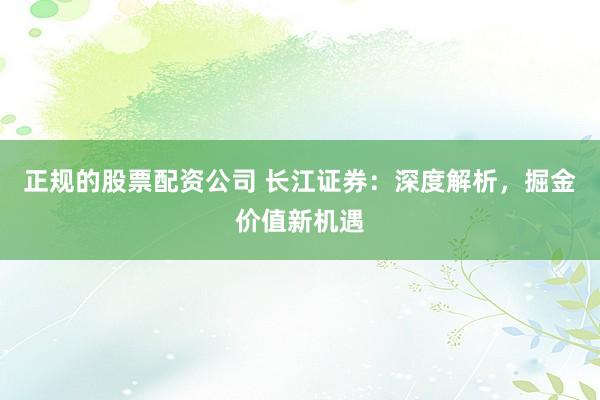 正规的股票配资公司 长江证券：深度解析，掘金价值新机遇