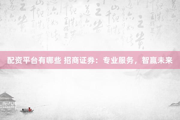 配资平台有哪些 招商证券：专业服务，智赢未来