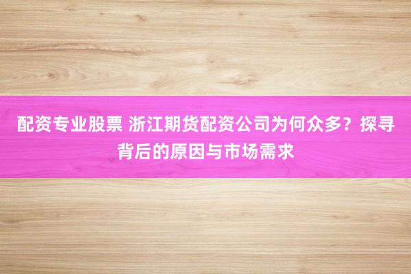 配资专业股票 浙江期货配资公司为何众多？探寻背后的原因与市场需求