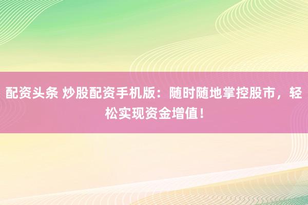 配资头条 炒股配资手机版：随时随地掌控股市，轻松实现资金增值！