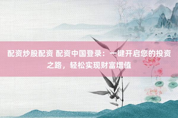 配资炒股配资 配资中国登录：一键开启您的投资之路，轻松实现财富增值