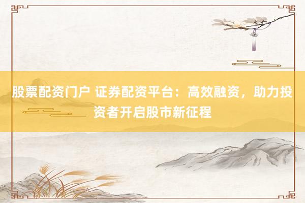 股票配资门户 证券配资平台：高效融资，助力投资者开启股市新征程
