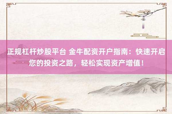 正规杠杆炒股平台 金牛配资开户指南：快速开启您的投资之路，轻松实现资产增值！