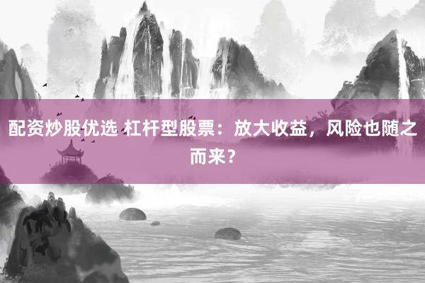 配资炒股优选 杠杆型股票：放大收益，风险也随之而来？