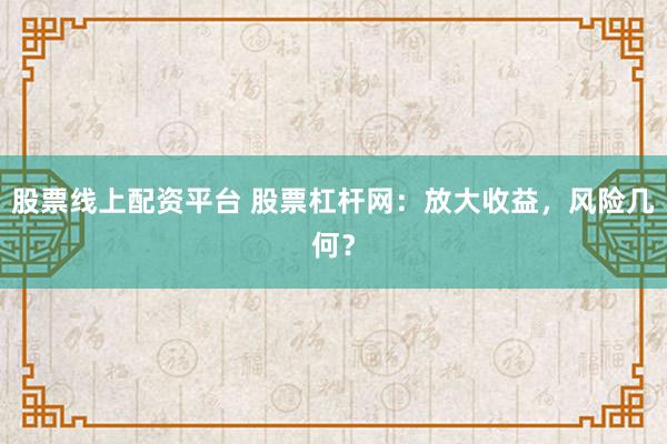 股票线上配资平台 股票杠杆网：放大收益，风险几何？