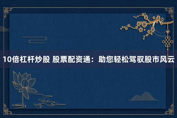 10倍杠杆炒股 股票配资通：助您轻松驾驭股市风云