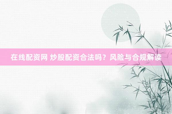 在线配资网 炒股配资合法吗？风险与合规解读