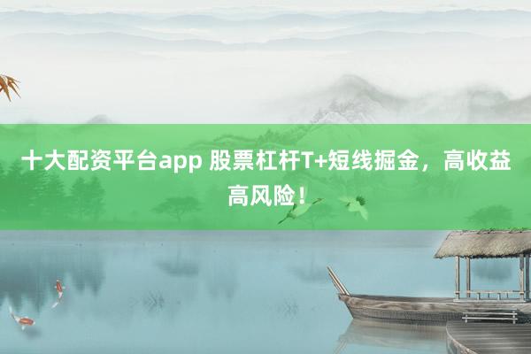 十大配资平台app 股票杠杆T+短线掘金，高收益高风险！