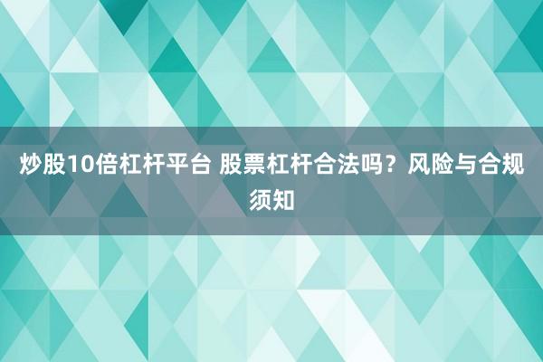 炒股10倍杠杆平台 股票杠杆合法吗？风险与合规须知