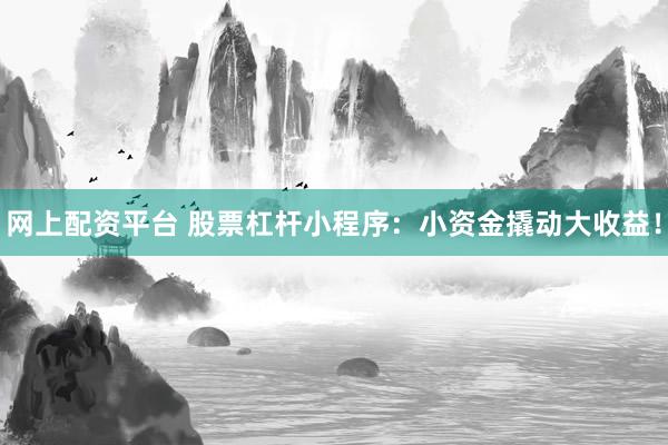 网上配资平台 股票杠杆小程序：小资金撬动大收益！