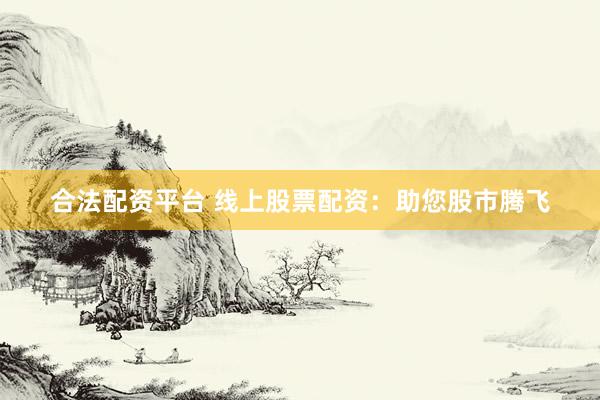 合法配资平台 线上股票配资：助您股市腾飞