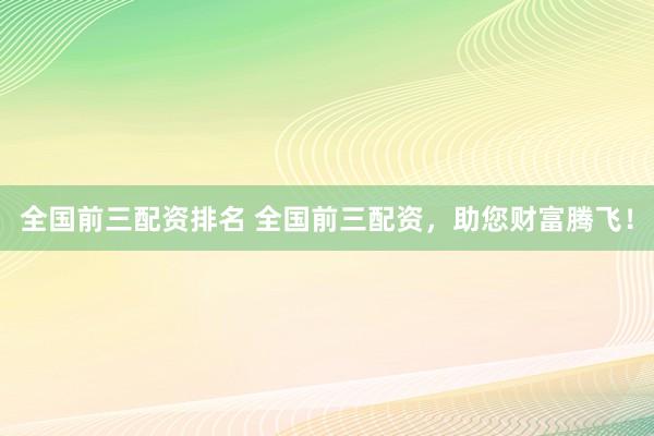 全国前三配资排名 全国前三配资，助您财富腾飞！