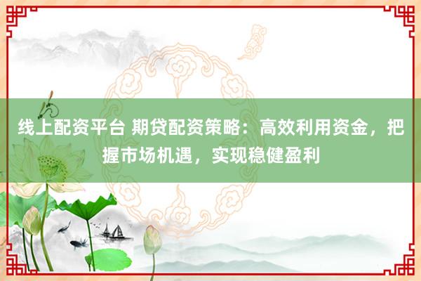 线上配资平台 期贷配资策略：高效利用资金，把握市场机遇，实现稳健盈利