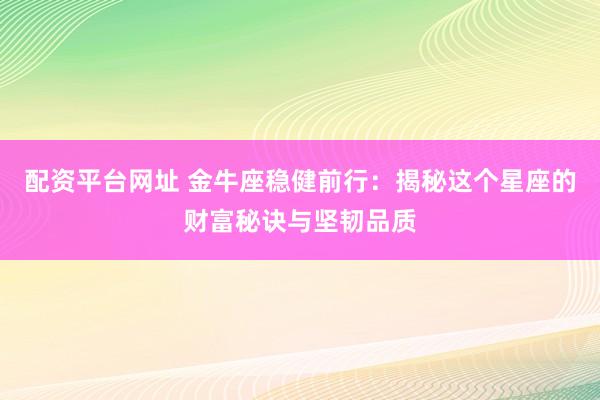 配资平台网址 金牛座稳健前行：揭秘这个星座的财富秘诀与坚韧品质