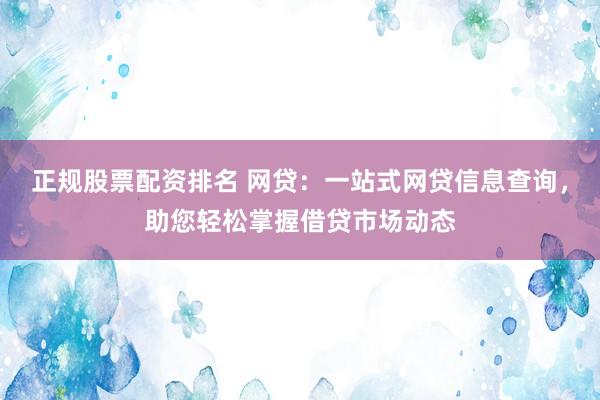 正规股票配资排名 网贷：一站式网贷信息查询，助您轻松掌握借贷市场动态
