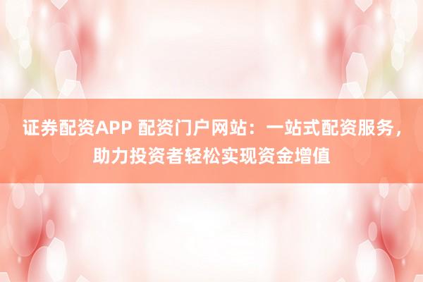 证券配资APP 配资门户网站：一站式配资服务，助力投资者轻松实现资金增值