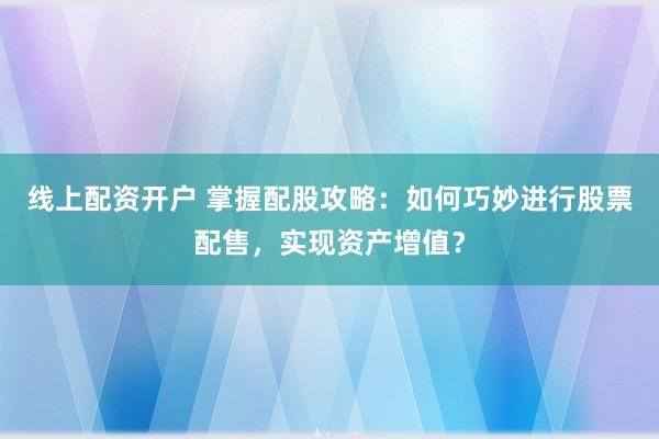 线上配资开户 掌握配股攻略：如何巧妙进行股票配售，实现资产增值？
